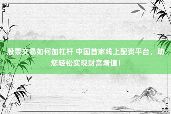 股票交易如何加杠杆 中国首家线上配资平台，助您轻松实现财富增值！