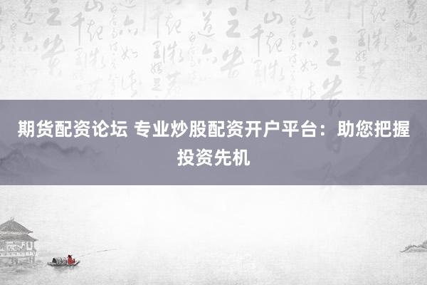 期货配资论坛 专业炒股配资开户平台：助您把握投资先机