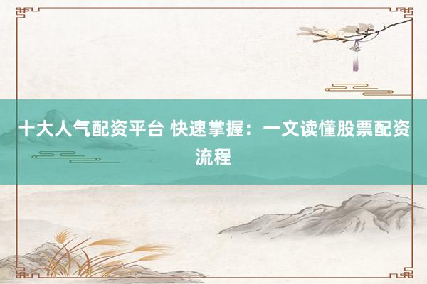 十大人气配资平台 快速掌握：一文读懂股票配资流程