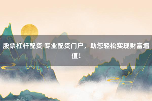 股票杠杆配资 专业配资门户，助您轻松实现财富增值！