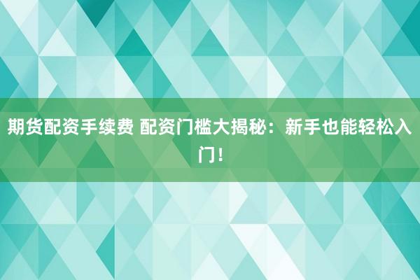 期货配资手续费 配资门槛大揭秘：新手也能轻松入门！