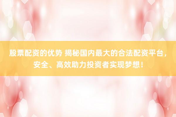 股票配资的优势 揭秘国内最大的合法配资平台，安全、高效助力投资者实现梦想！
