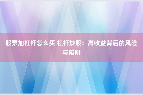 股票加杠杆怎么买 杠杆炒股：高收益背后的风险与陷阱