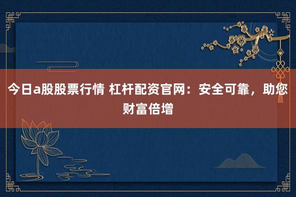 今日a股股票行情 杠杆配资官网：安全可靠，助您财富倍增