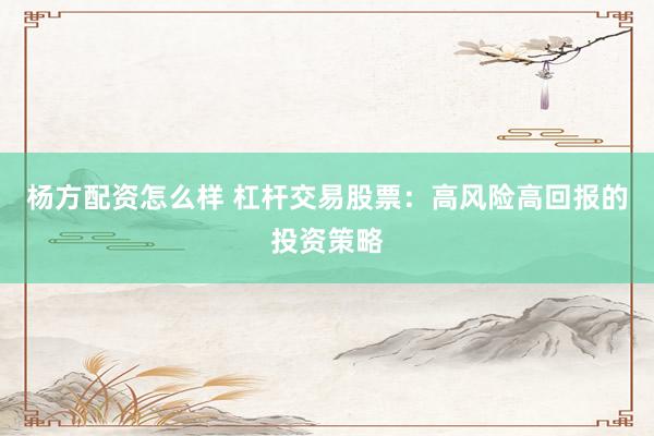 杨方配资怎么样 杠杆交易股票：高风险高回报的投资策略