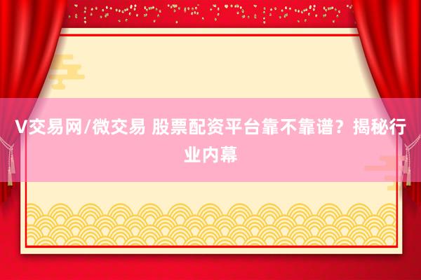 V交易网/微交易 股票配资平台靠不靠谱？揭秘行业内幕