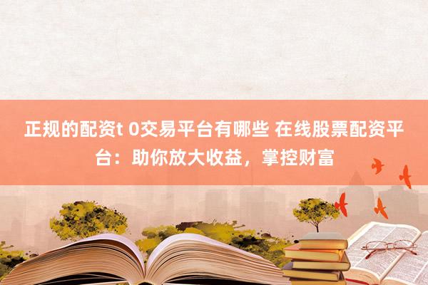 正规的配资t 0交易平台有哪些 在线股票配资平台：助你放大收益，掌控财富