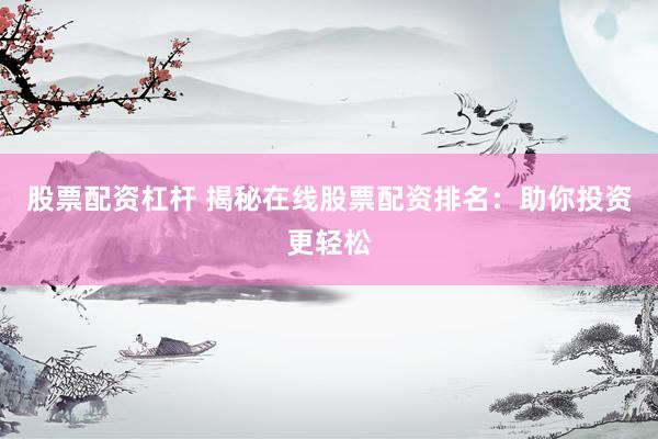 股票配资杠杆 揭秘在线股票配资排名：助你投资更轻松