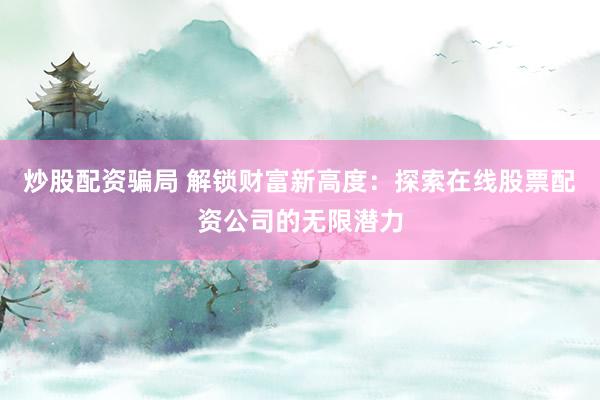 炒股配资骗局 解锁财富新高度：探索在线股票配资公司的无限潜力