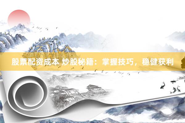 股票配资成本 炒股秘籍：掌握技巧，稳健获利