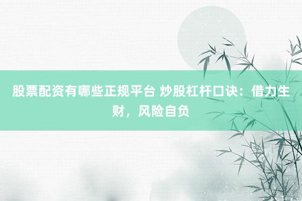 股票配资有哪些正规平台 炒股杠杆口诀：借力生财，风险自负