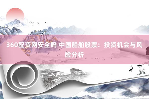 360配资网安全吗 中国船舶股票：投资机会与风险分析