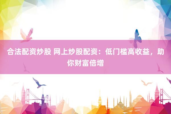 合法配资炒股 网上炒股配资：低门槛高收益，助你财富倍增