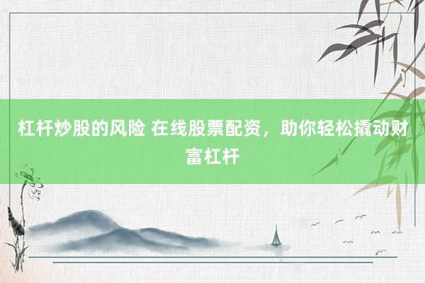 杠杆炒股的风险 在线股票配资，助你轻松撬动财富杠杆