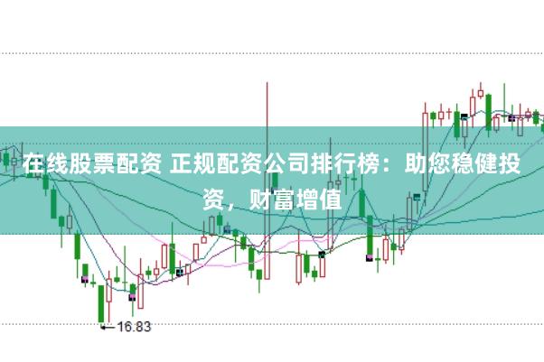 在线股票配资 正规配资公司排行榜：助您稳健投资，财富增值