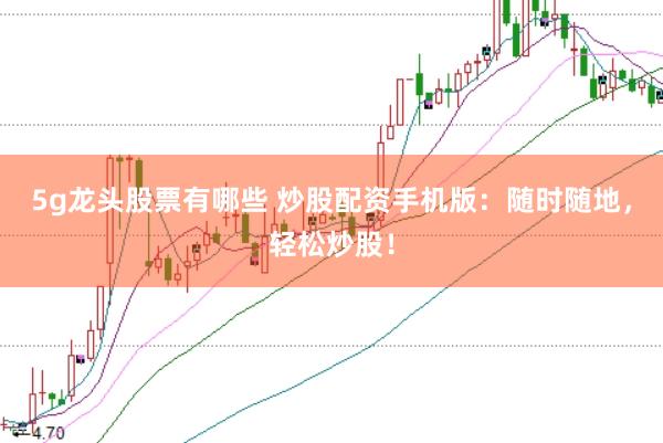 5g龙头股票有哪些 炒股配资手机版：随时随地，轻松炒股！