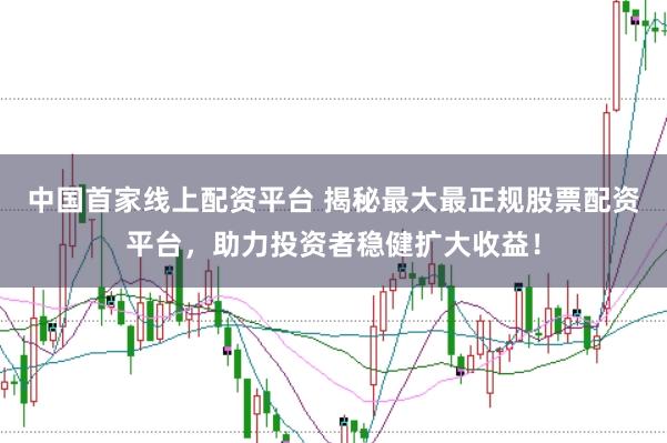 中国首家线上配资平台 揭秘最大最正规股票配资平台，助力投资者稳健扩大收益！