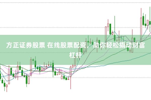 方正证券股票 在线股票配资，助你轻松撬动财富杠杆