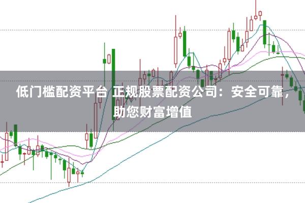 低门槛配资平台 正规股票配资公司：安全可靠，助您财富增值