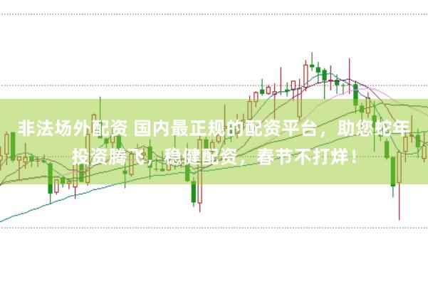 非法场外配资 国内最正规的配资平台，助您蛇年投资腾飞，稳健配资，春节不打烊！
