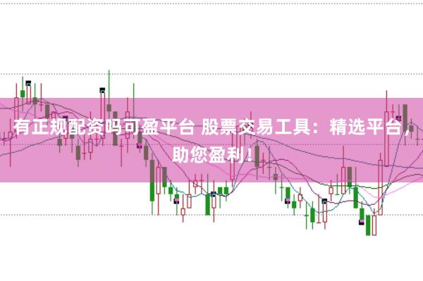 有正规配资吗可盈平台 股票交易工具：精选平台，助您盈利！