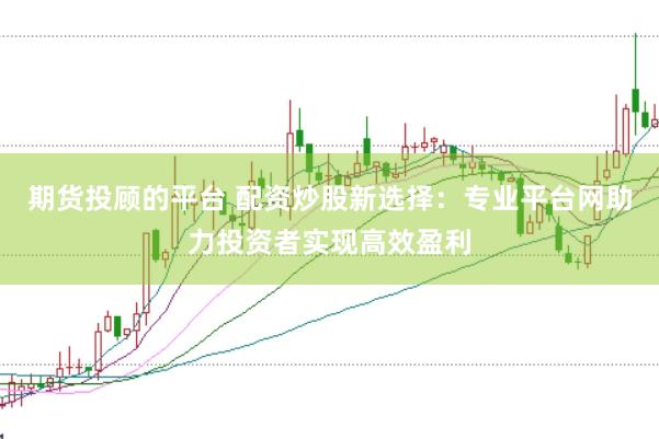 期货投顾的平台 配资炒股新选择：专业平台网助力投资者实现高效盈利