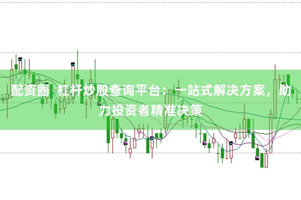 配资圈  杠杆炒股查询平台：一站式解决方案，助力投资者精准决策