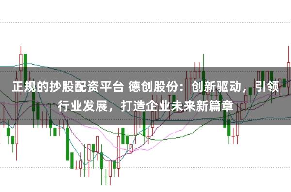 正规的抄股配资平台 德创股份：创新驱动，引领行业发展，打造企业未来新篇章