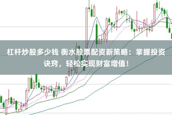 杠杆炒股多少钱 衡水股票配资新策略：掌握投资诀窍，轻松实现财富增值！