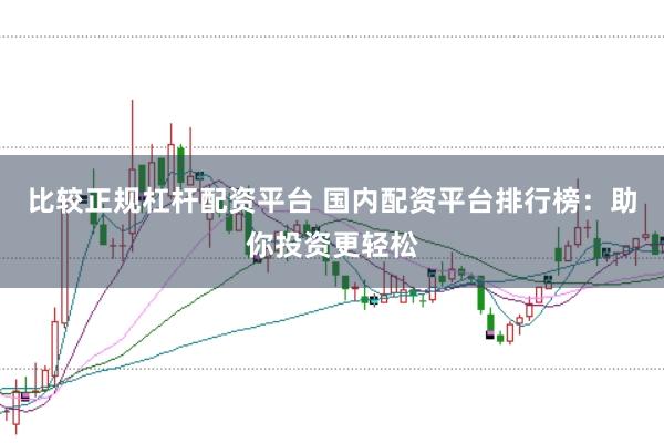 比较正规杠杆配资平台 国内配资平台排行榜：助你投资更轻松