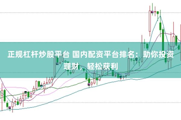 正规杠杆炒股平台 国内配资平台排名：助你投资理财，轻松获利