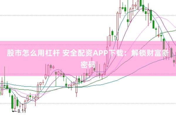 股市怎么用杠杆 安全配资APP下载：解锁财富新密码