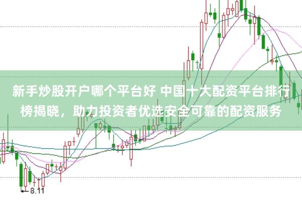 新手炒股开户哪个平台好 中国十大配资平台排行榜揭晓，助力投资者优选安全可靠的配资服务