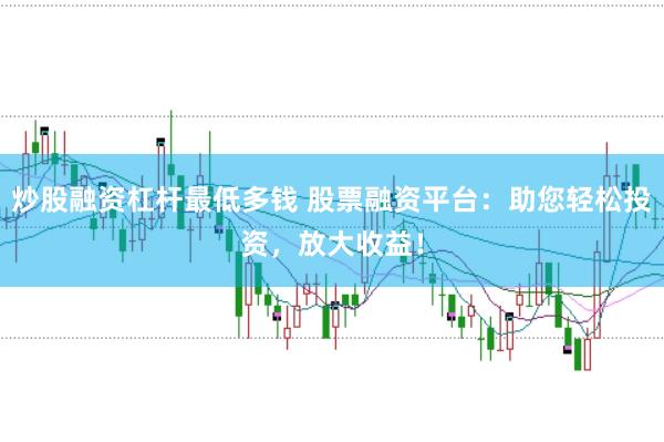 炒股融资杠杆最低多钱 股票融资平台：助您轻松投资，放大收益！
