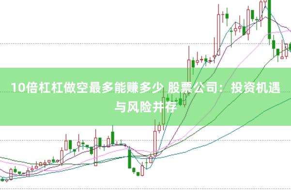 10倍杠杠做空最多能赚多少 股票公司：投资机遇与风险并存