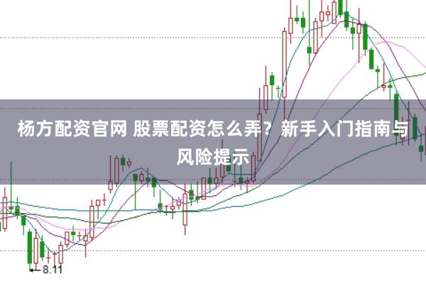 杨方配资官网 股票配资怎么弄？新手入门指南与风险提示