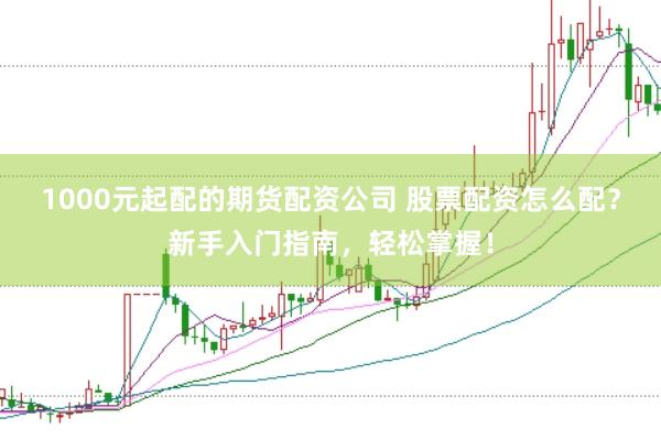 1000元起配的期货配资公司 股票配资怎么配？新手入门指南，轻松掌握！