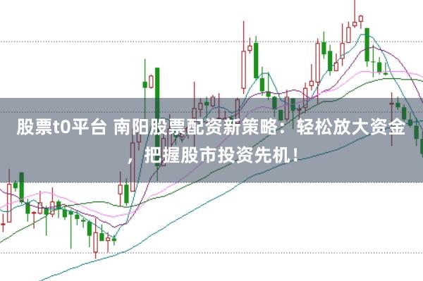 股票t0平台 南阳股票配资新策略：轻松放大资金，把握股市投资先机！