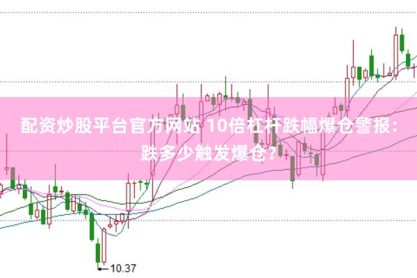 配资炒股平台官方网站 10倍杠杆跌幅爆仓警报：跌多少触发爆仓？
