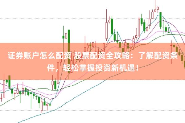 证券账户怎么配资 股票配资全攻略：了解配资条件，轻松掌握投资新机遇！