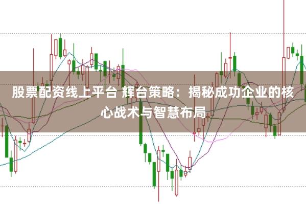 股票配资线上平台 辉台策略：揭秘成功企业的核心战术与智慧布局