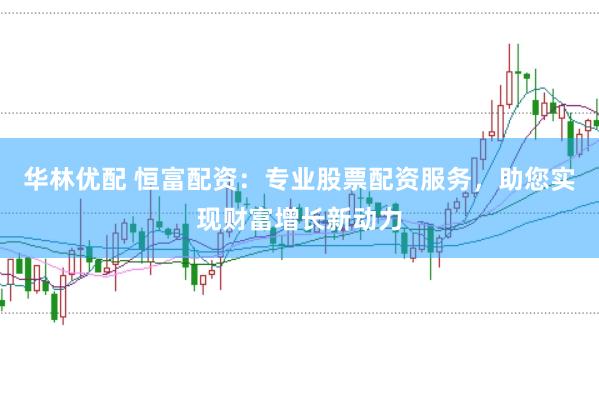 华林优配 恒富配资：专业股票配资服务，助您实现财富增长新动力