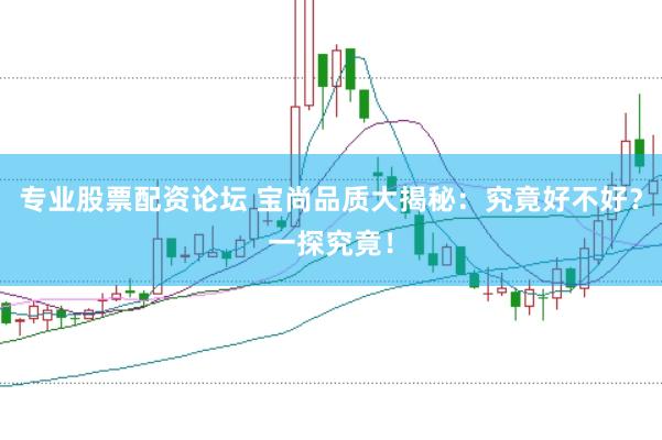 专业股票配资论坛 宝尚品质大揭秘：究竟好不好？一探究竟！