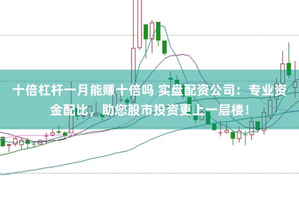 十倍杠杆一月能赚十倍吗 实盘配资公司：专业资金配比，助您股市投资更上一层楼！