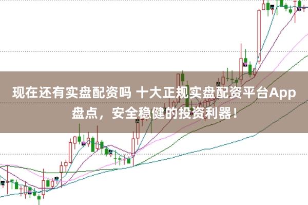 现在还有实盘配资吗 十大正规实盘配资平台App盘点，安全稳健的投资利器！