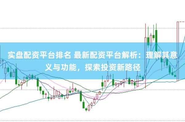 实盘配资平台排名 最新配资平台解析：理解其意义与功能，探索投资新路径