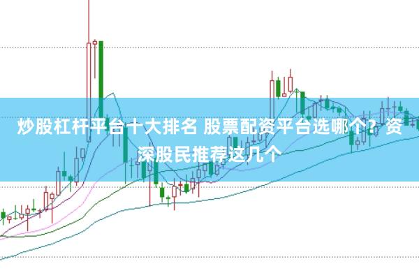 炒股杠杆平台十大排名 股票配资平台选哪个？资深股民推荐这几个