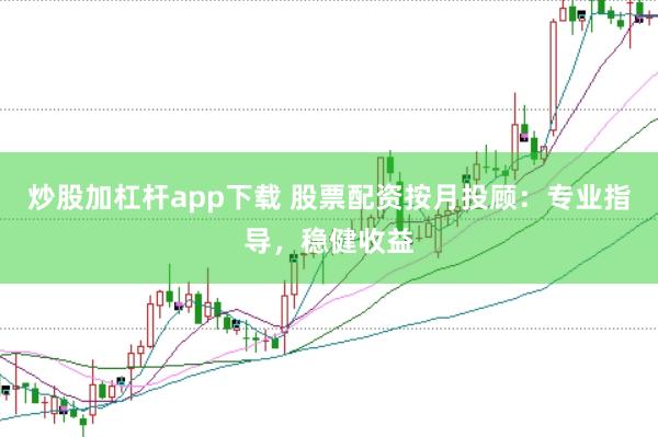 炒股加杠杆app下载 股票配资按月投顾：专业指导，稳健收益