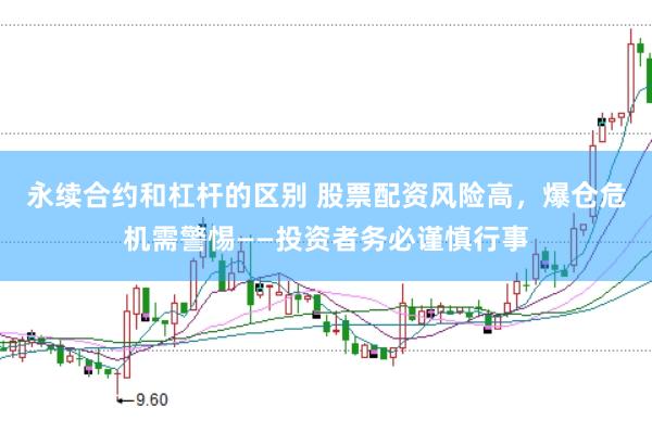 永续合约和杠杆的区别 股票配资风险高，爆仓危机需警惕——投资者务必谨慎行事