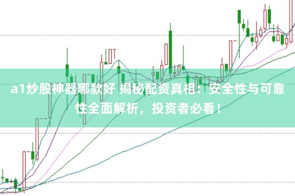a1炒股神器哪款好 揭秘配资真相：安全性与可靠性全面解析，投资者必看！